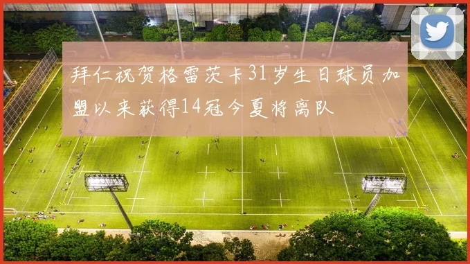 拜仁祝贺格雷茨卡31岁生日球员加盟以来获得14冠今夏将离队
