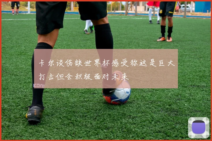 卡尔谈伤缺世界杯感受称这是巨大打击但会积极面对未来