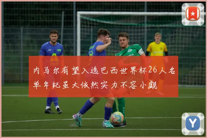 内马尔有望入选巴西世界杯26人名单年纪虽大依然实力不容小觑