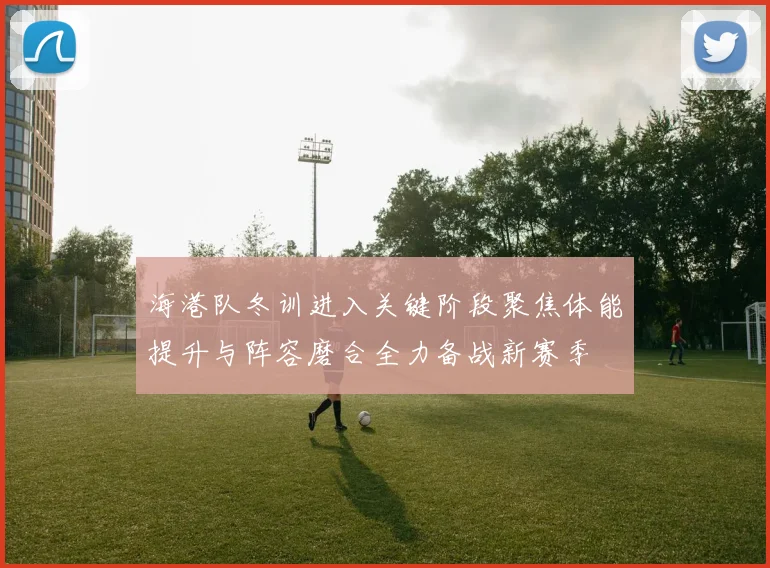 海港队冬训进入关键阶段聚焦体能提升与阵容磨合全力备战新赛季