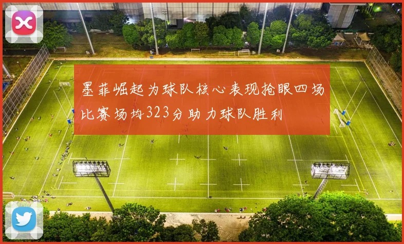 墨菲崛起为球队核心表现抢眼四场比赛场均323分助力球队胜利
