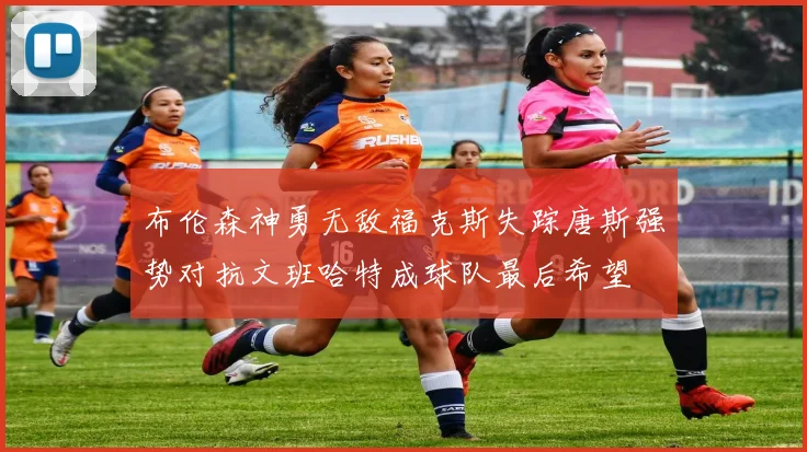 布伦森神勇无敌福克斯失踪唐斯强势对抗文班哈特成球队最后希望
