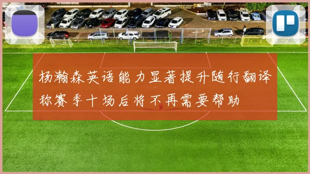 杨瀚森英语能力显著提升随行翻译称赛季十场后将不再需要帮助