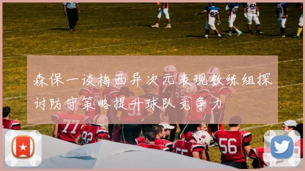 森保一谈梅西异次元表现教练组探讨防守策略提升球队竞争力