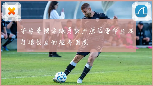 字母哥揭示球员破产原因奢华生活与退役后的经济困境