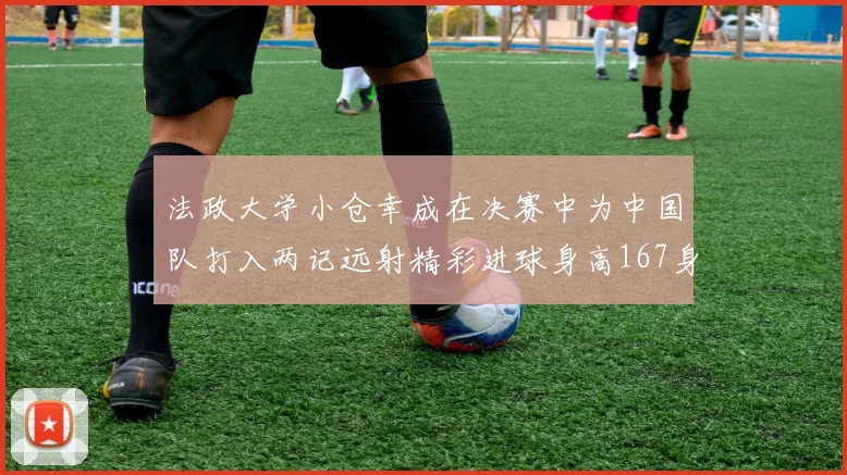 法政大学小仓幸成在决赛中为中国队打入两记远射精彩进球身高167身价25万欧