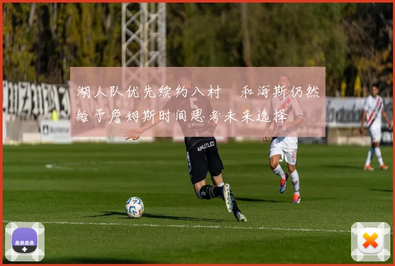 湖人队优先续约八村塁和海斯仍然给予詹姆斯时间思考未来选择