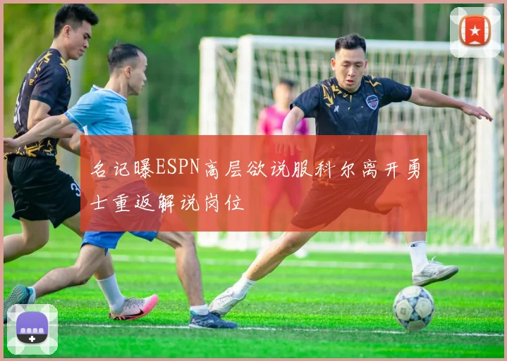 名记曝ESPN高层欲说服科尔离开勇士重返解说岗位