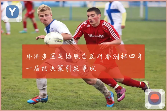 非洲多国足协联合反对非洲杯四年一届的决策引发争议