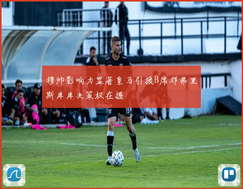 穆帅影响力显著皇马引援B席邓弗里斯库库决策权在握