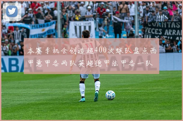 本赛季机会创造超400次球队盘点西甲意甲各两队英超德甲法甲各一队