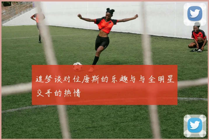 追梦谈对位唐斯的乐趣与与全明星交手的热情
