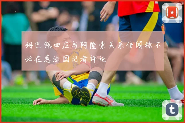 姆巴佩回应与阿隆索关系传闻称不必在意法国记者评论