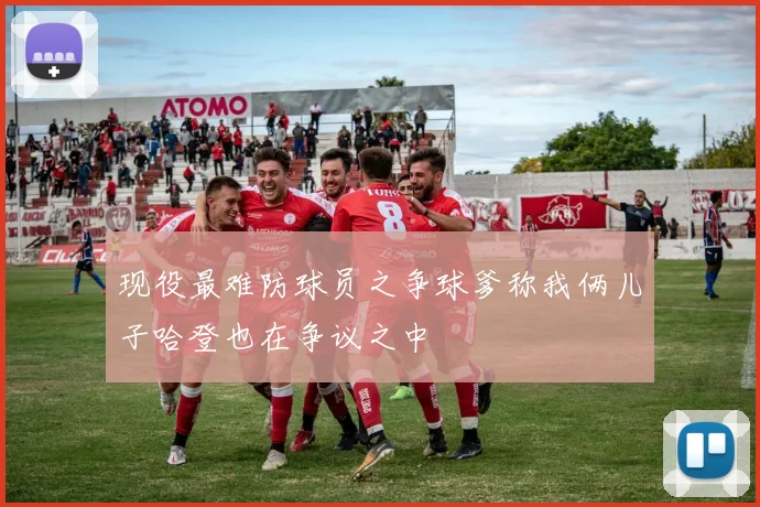 现役最难防球员之争球爹称我俩儿子哈登也在争议之中