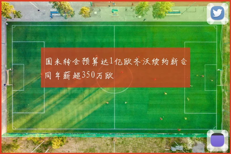 国米转会预算达1亿欧齐沃续约新合同年薪超350万欧