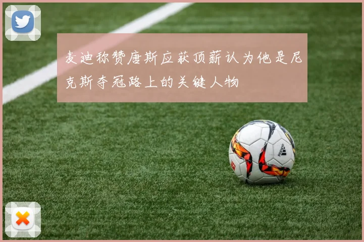 麦迪称赞唐斯应获顶薪认为他是尼克斯夺冠路上的关键人物