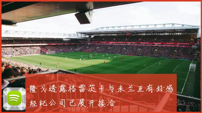隆戈透露格雷茨卡与米兰互有好感经纪公司已展开接洽