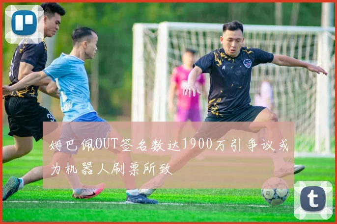姆巴佩OUT签名数达1900万引争议或为机器人刷票所致