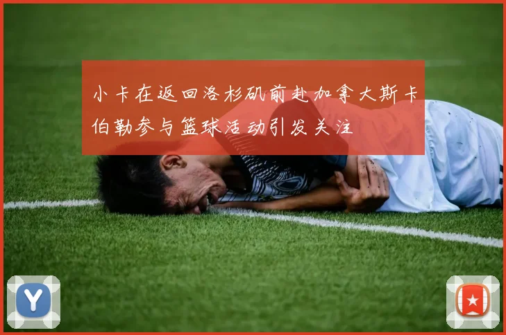 小卡在返回洛杉矶前赴加拿大斯卡伯勒参与篮球活动引发关注