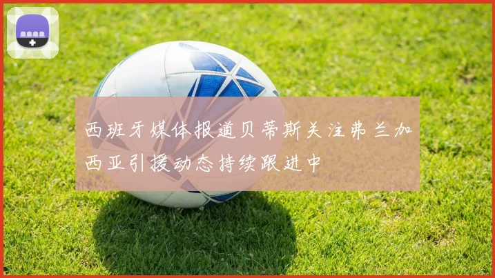 西班牙媒体报道贝蒂斯关注弗兰加西亚引援动态持续跟进中