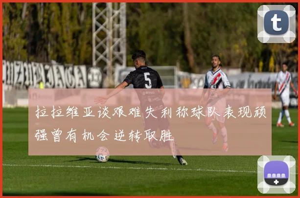 拉拉维亚谈艰难失利称球队表现顽强曾有机会逆转取胜