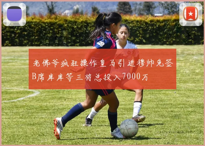 老佛爷疯狂操作皇马引进穆帅免签B席库库等三将总投入7000万